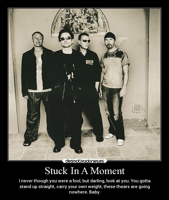 Stuck In A Moment - I never though you were a fool, but darling, look at you. You gotta
stand up straight, carry your own weight, these thears are going
nowhere. Baby.