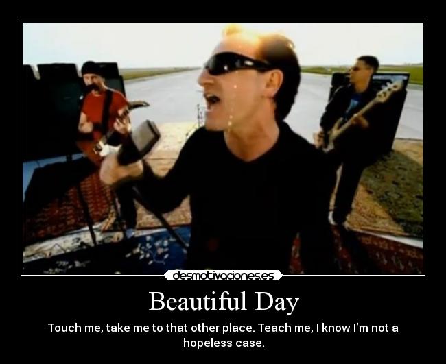 Beautiful Day - Touch me, take me to that other place. Teach me, I know Im not a
hopeless case.