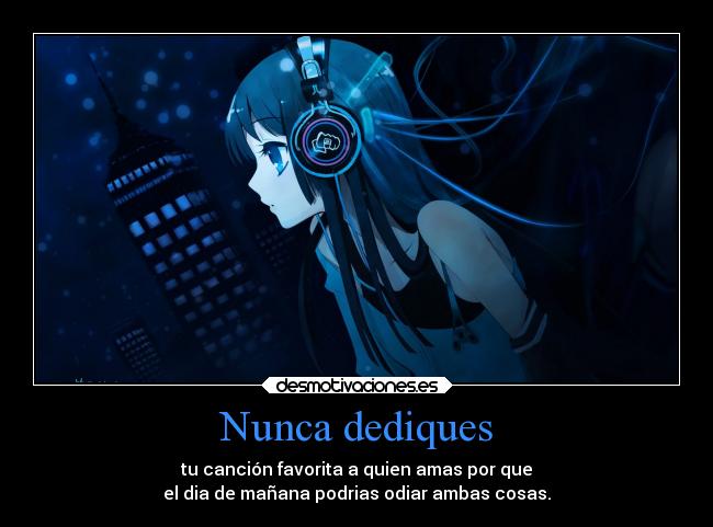 Nunca dediques - tu canción favorita a quien amas por que
el dia de mañana podrias odiar ambas cosas.