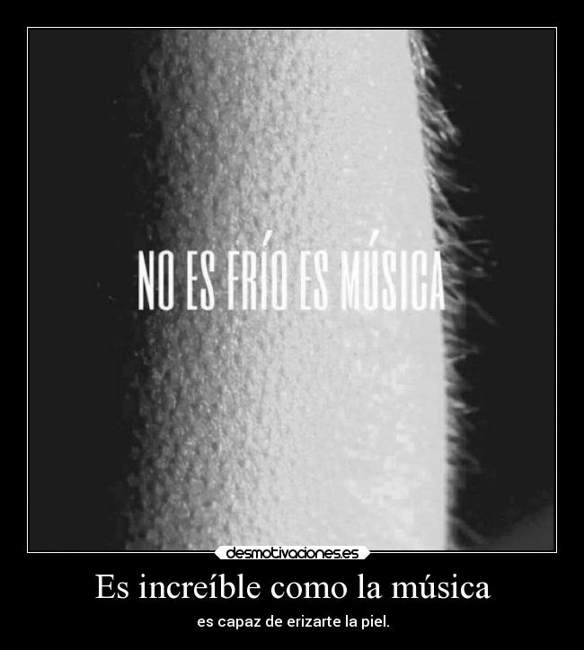 Es increíble como la música - es capaz de erizarte la piel.