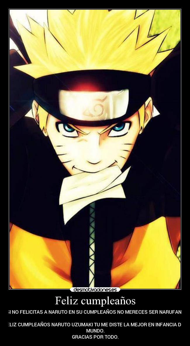Feliz cumpleaños - SI NO FELICITAS A NARUTO EN SU CUMPLEAÑOS NO MERECES SER NARUFANS

FELIZ CUMPLEAÑOS NARUTO UZUMAKI TU ME DISTE LA MEJOR EN INFANCIA DEL
MUNDO.
GRACIAS POR TODO.
