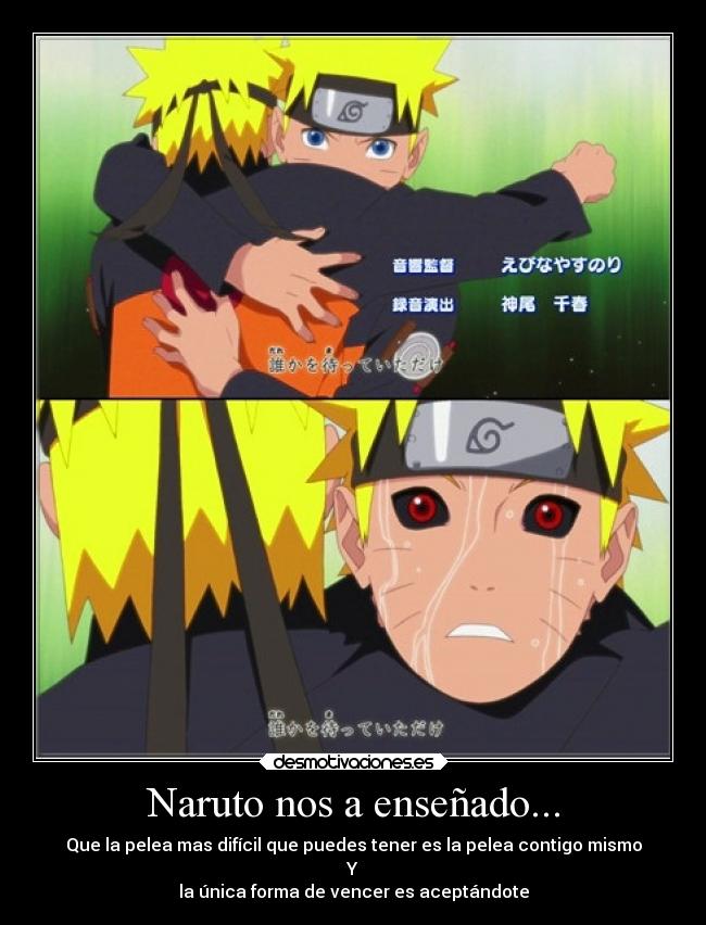 Naruto nos a enseñado... - Que la pelea mas difícil que puedes tener es la pelea contigo mismo
Y
la única forma de vencer es aceptándote