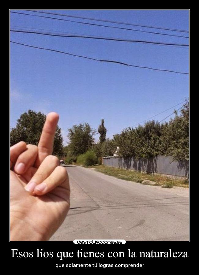 Esos líos que tienes con la naturaleza - que solamente tú logras comprender