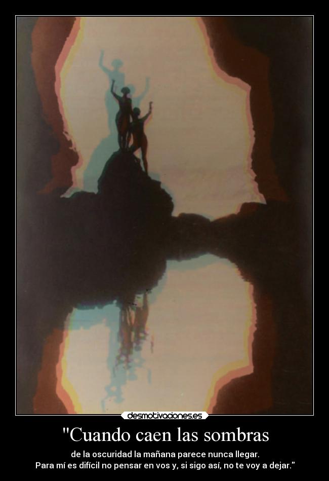 Cuando caen las sombras - de la oscuridad la mañana parece nunca llegar.
Para mí es difícil no pensar en vos y, si sigo así, no te voy a dejar.