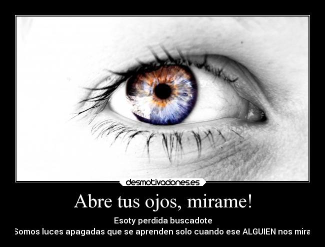 Abre tus ojos, mirame! - Esoty perdida buscadote
Somos luces apagadas que se aprenden solo cuando ese ALGUIEN nos mira!