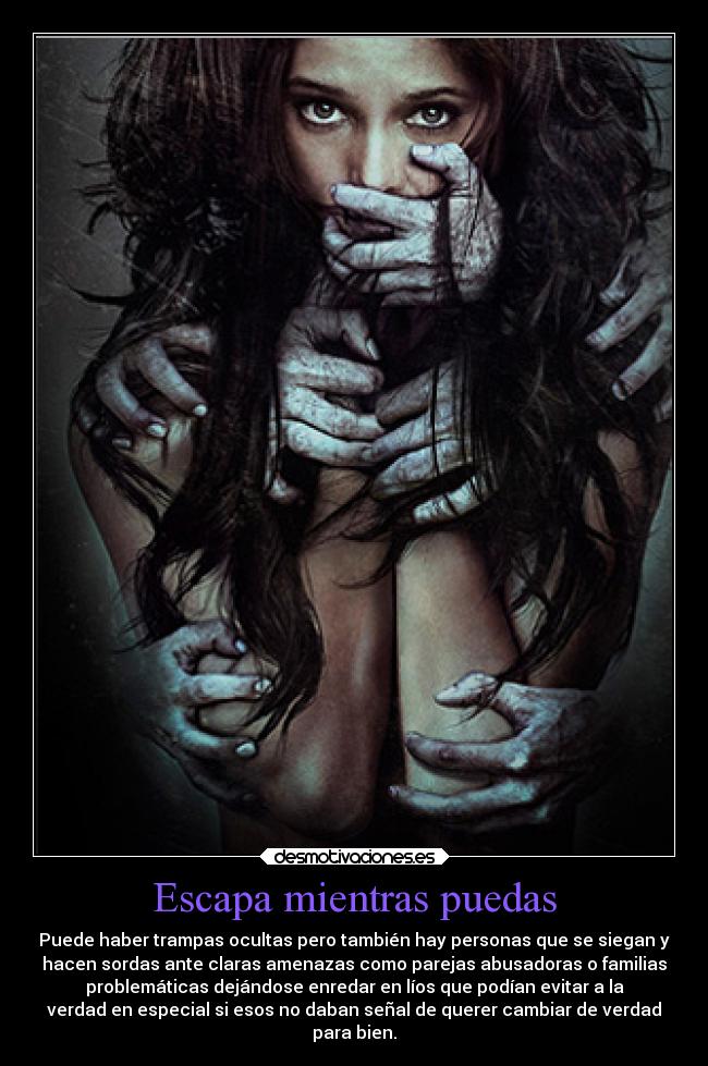 Escapa mientras puedas - Puede haber trampas ocultas pero también hay personas que se siegan y
hacen sordas ante claras amenazas como parejas abusadoras o familias
problemáticas dejándose enredar en líos que podían evitar a la
verdad en especial si esos no daban señal de querer cambiar de verdad
para bien.