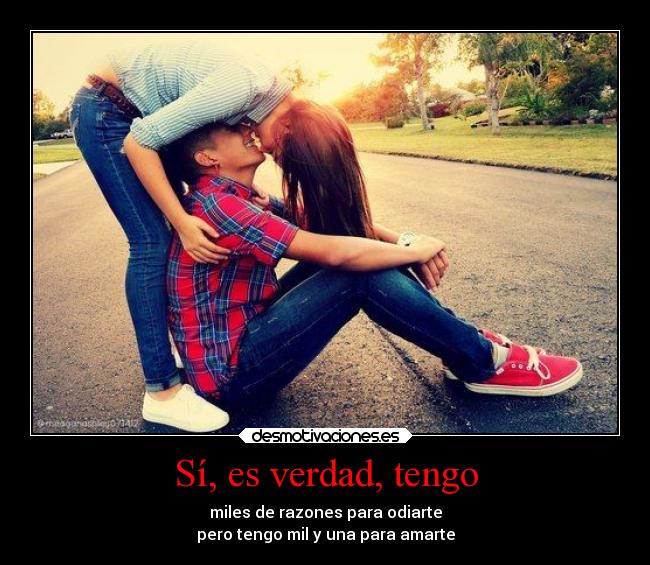 Sí, es verdad, tengo - miles de razones para odiarte
pero tengo mil y una para amarte