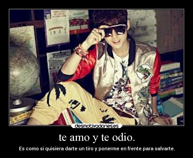te amo y te odio. - Es como si quisiera darte un tiro y ponerme en frente para salvarte.