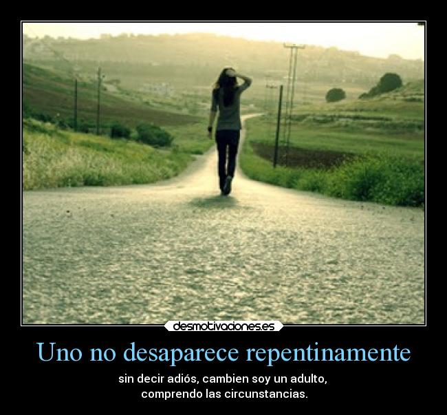 Uno no desaparece repentinamente - sin decir adiós, cambien soy un adulto,
comprendo las circunstancias.