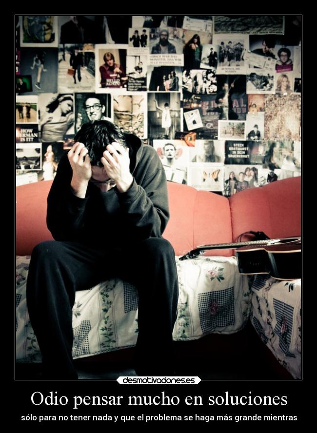 Odio pensar mucho en soluciones - sólo para no tener nada y que el problema se haga más grande mientras