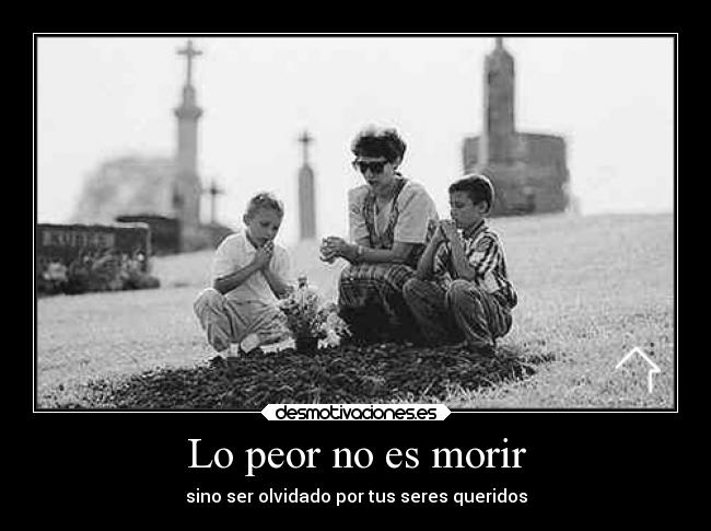 Lo peor no es morir - sino ser olvidado por tus seres queridos