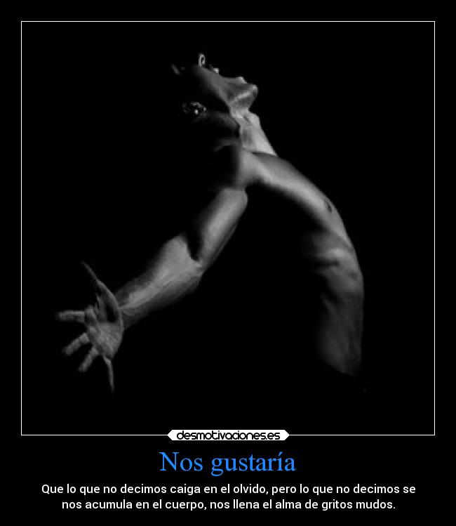 Nos gustaría - Que lo que no decimos caiga en el olvido, pero lo que no decimos se
nos acumula en el cuerpo, nos llena el alma de gritos mudos.