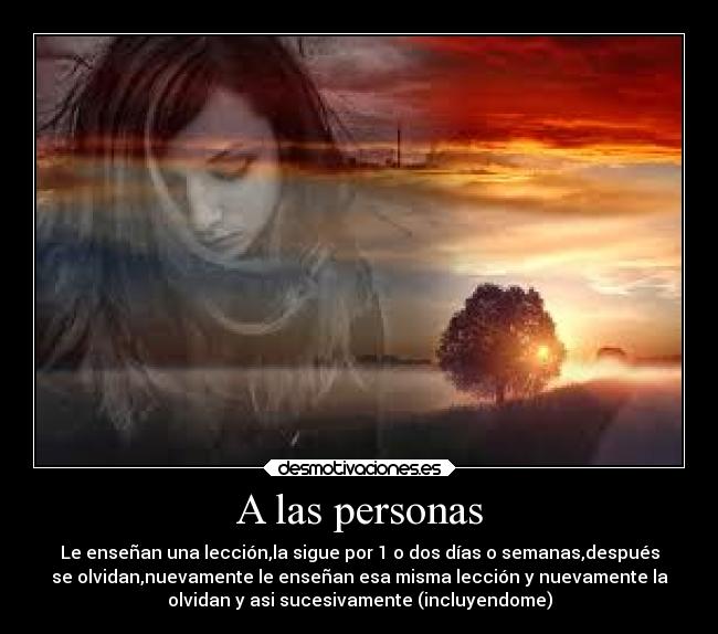 A las personas - Le enseñan una lección,la sigue por 1 o dos días o semanas,después
se olvidan,nuevamente le enseñan esa misma lección y nuevamente la
olvidan y asi sucesivamente (incluyendome)