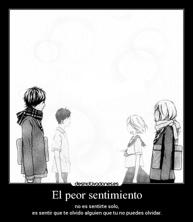 El peor sentimiento - no es sentirte solo,
es sentir que te olvido alguien que tu no puedes olvidar.