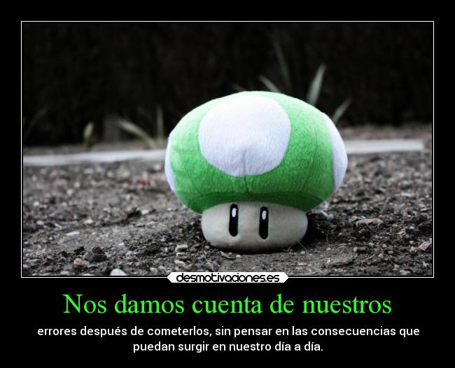 Nos damos cuenta de nuestros - errores después de cometerlos, sin pensar en las consecuencias que
puedan surgir en nuestro día a día.