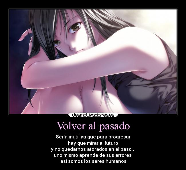 Volver al pasado - Sería inutil ya que para progresar
hay que mirar al futuro
y no quedarnos atorados en el paso ,
uno mismo aprende de sus errores
asi somos los seres humanos