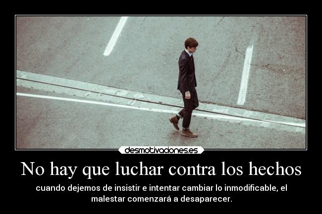 No hay que luchar contra los hechos - cuando dejemos de insistir e intentar cambiar lo inmodificable, el
malestar comenzará a desaparecer.