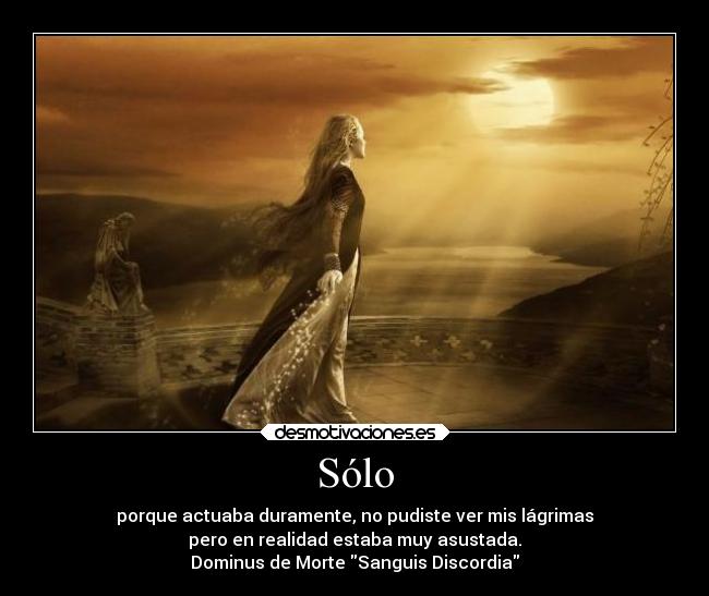 Sólo - porque actuaba duramente, no pudiste ver mis lágrimas
pero en realidad estaba muy asustada.
Dominus de Morte Sanguis Discordia