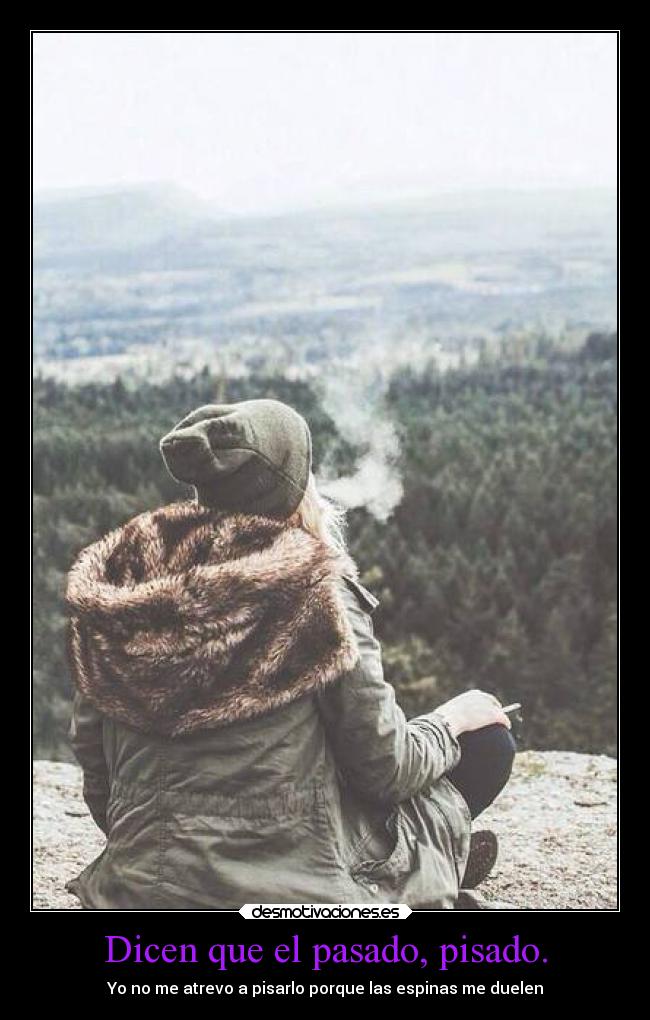 Dicen que el pasado, pisado. - Yo no me atrevo a pisarlo porque las espinas me duelen