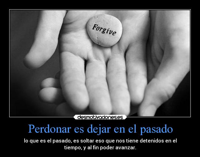 Perdonar es dejar en el pasado - lo que es el pasado, es soltar eso que nos tiene detenidos en el
tiempo, y al fin poder avanzar.