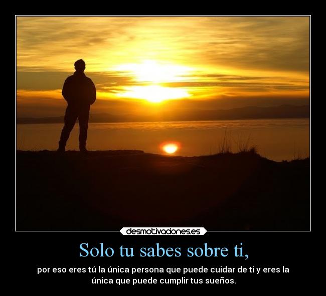 Solo tu sabes sobre ti, - por eso eres tú la única persona que puede cuidar de ti y eres la
única que puede cumplir tus sueños.