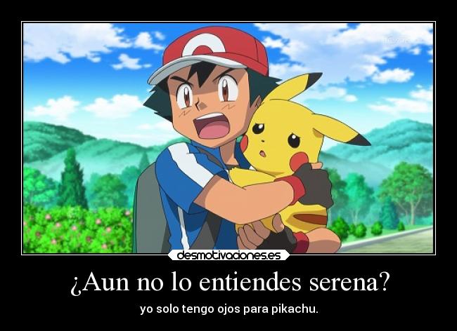 ¿Aun no lo entiendes serena? - yo solo tengo ojos para pikachu.