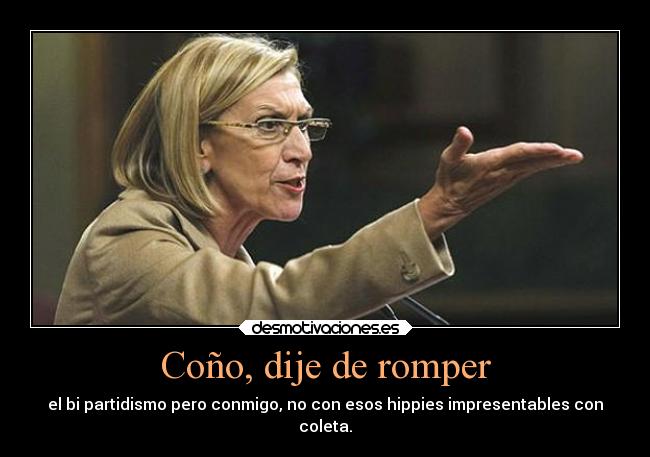 Coño, dije de romper - el bi partidismo pero conmigo, no con esos hippies impresentables con
coleta.