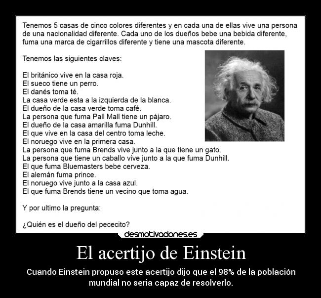 El acertijo de Einstein - Cuando Einstein propuso este acertijo dijo que el 98% de la población
mundial no seria capaz de resolverlo.