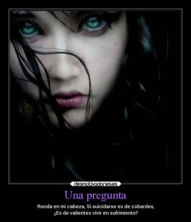 Una pregunta - Ronda en mi cabeza, Si suicidarse es de cobardes,
¿Es de valientes vivir en sufrimiento?