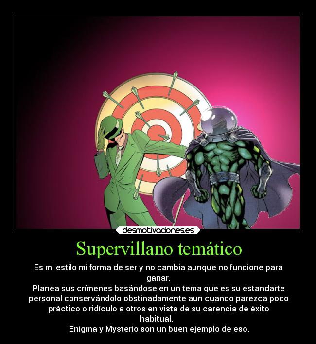 Supervillano temático - Es mi estilo mi forma de ser y no cambia aunque no funcione para
ganar.
Planea sus crímenes basándose en un tema que es su estandarte
personal conservándolo obstinadamente aun cuando parezca poco
práctico o ridículo a otros en vista de su carencia de éxito
habitual.  
 Enigma y Mysterio son un buen ejemplo de eso.