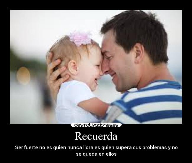 Recuerda - Ser fuerte no es quien nunca llora es quien supera sus problemas y no
se queda en ellos