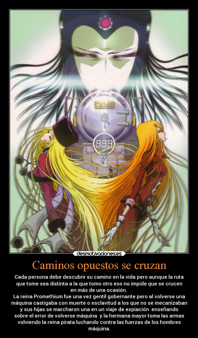Caminos opuestos se cruzan - Cada persona debe descubrir su camino en la vida pero aunque la ruta
que tome sea distinta a la que tomo otro eso no impide que se crucen
en más de una ocasión. 
La reina Promethium fue una vez gentil gobernante pero al volverse una
máquina castigaba con muerte o esclavitud a los que no se mecanizaban
y sus hijas se marcharon una en un viaje de expiación  enseñando
sobre el error de volverse máquina  y la hermana mayor toma las armas
volviendo la reina pirata luchando contra las fuerzas de los hombres
máquina.