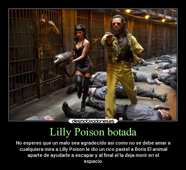 Lilly Poison botada - No esperes que un malo sea agradecido asi como no se debe amar a
cualquiera mira a Lilly Poison le dio un rico pastel a Boris El animal
aparte de ayudarle a escapar y al final el la deja morir en el
espacio.