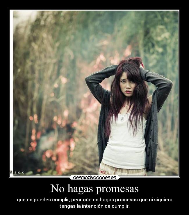 No hagas promesas - que no puedes cumplir, peor aún no hagas promesas que ni siquiera
tengas la intención de cumplir.