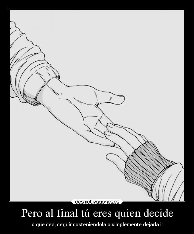 Pero al final tú eres quien decide - lo que sea, seguir sosteniéndola o simplemente dejarla ir.