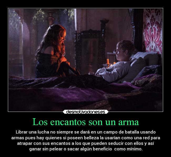 Los encantos son un arma - Librar una lucha no siempre se dará en un campo de batalla usando
armas pues hay quienes si poseen belleza la usarían como una red para
atrapar con sus encantos a los que pueden seducir con ellos y así
ganar sin pelear o sacar algún beneficio  como mínimo.