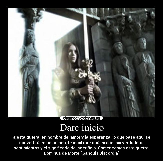 Dare inicio - a esta guerra, en nombre del amor y la esperanza, lo que pase aquí se
convertirá en un crimen, te mostrare cuáles son mis verdaderos
sentimientos y el significado del sacrificio. Comencemos esta guerra.
Dominus de Morte Sanguis Discordia