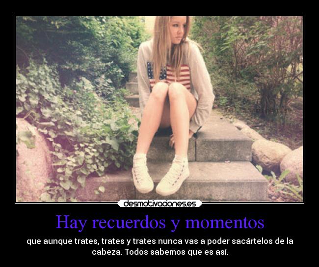 Hay recuerdos y momentos - que aunque trates, trates y trates nunca vas a poder sacártelos de la
cabeza. Todos sabemos que es así.