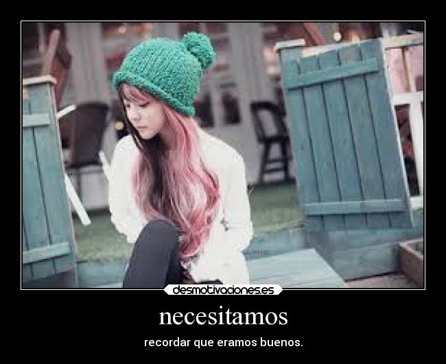 necesitamos - recordar que eramos buenos.