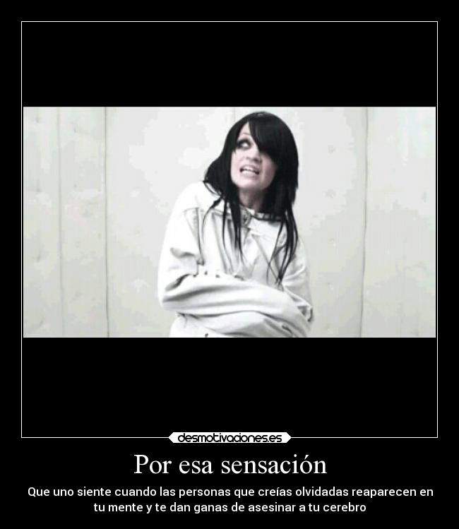 Por esa sensación - Que uno siente cuando las personas que creías olvidadas reaparecen en
tu mente y te dan ganas de asesinar a tu cerebro