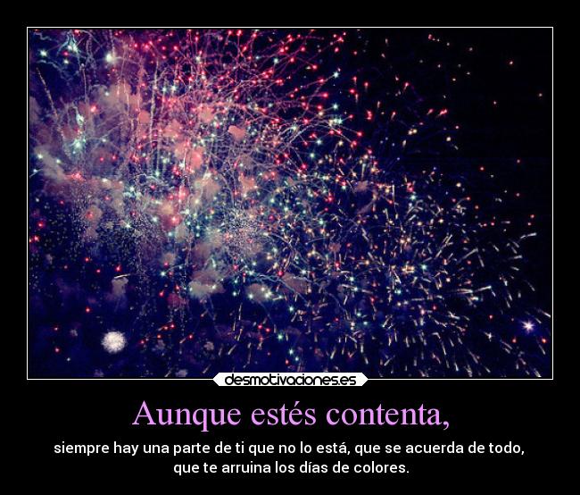 Aunque estés contenta, - siempre hay una parte de ti que no lo está, que se acuerda de todo,
que te arruina los días de colores.