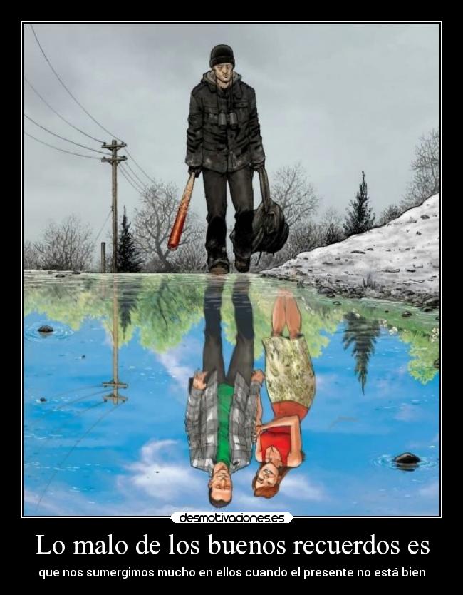 Lo malo de los buenos recuerdos es - que nos sumergimos mucho en ellos cuando el presente no está bien