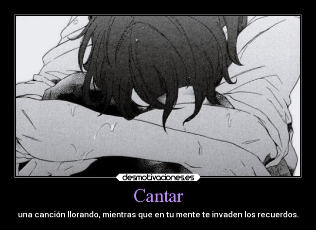 Cantar - una canción llorando, mientras que en tu mente te invaden los recuerdos.