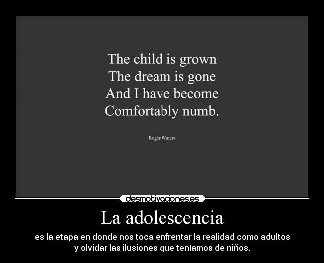 La adolescencia - es la etapa en donde nos toca enfrentar la realidad como adultos
y olvidar las ilusiones que teníamos de niños.