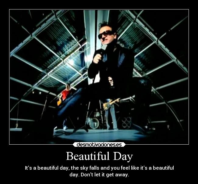 Beautiful Day - Its a beautiful day, the sky falls and you feel like its a beautiful
day. Dont let it get away.