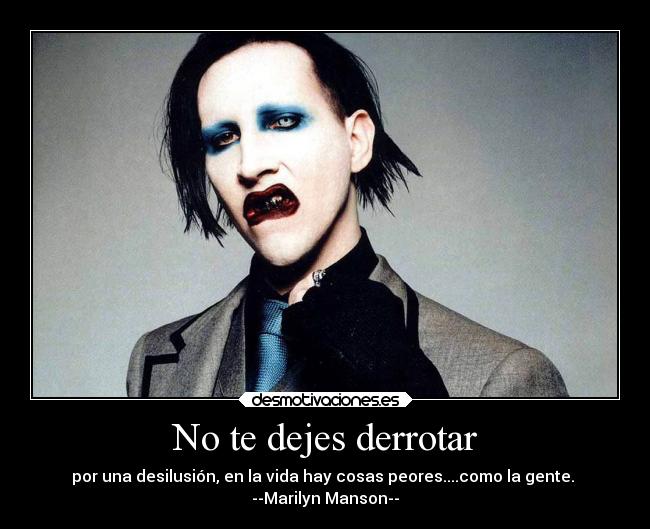 No te dejes derrotar - por una desilusión, en la vida hay cosas peores....como la gente.
--Marilyn Manson--