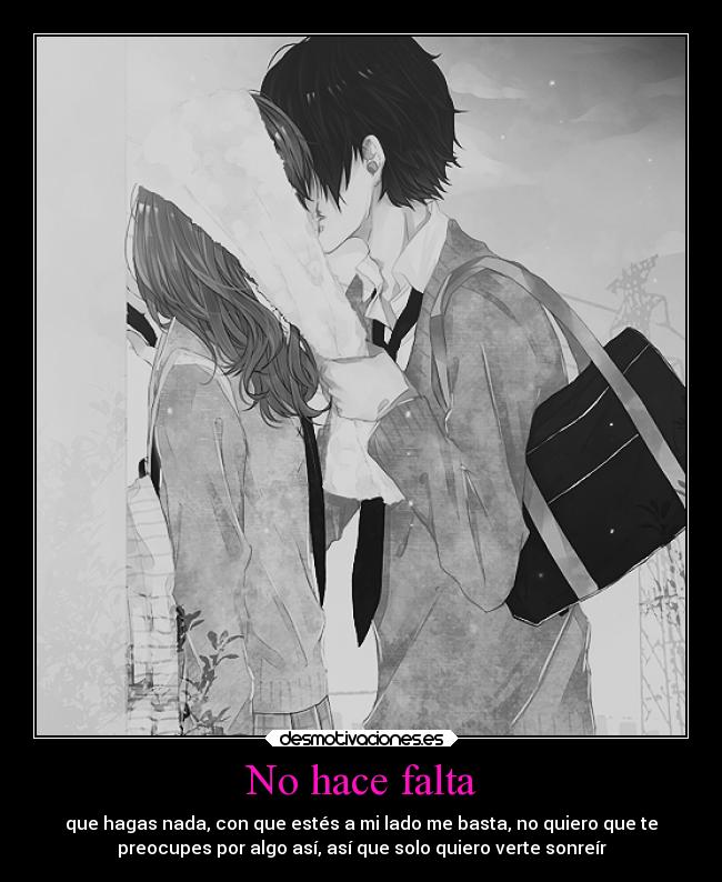 No hace falta - que hagas nada, con que estés a mi lado me basta, no quiero que te
preocupes por algo así, así que solo quiero verte sonreír