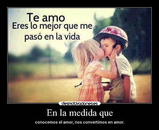 En la medida que - conocemos el amor, nos convertimos en amor.