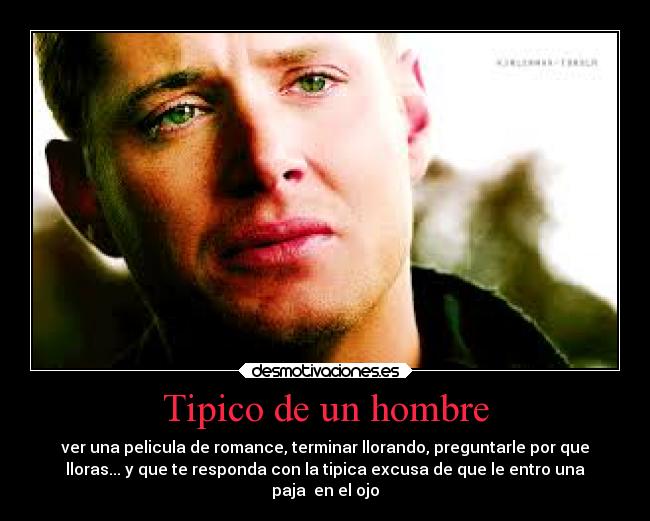 Tipico de un hombre - ver una pelicula de romance, terminar llorando, preguntarle por que
lloras... y que te responda con la tipica excusa de que le entro una
paja en el ojo