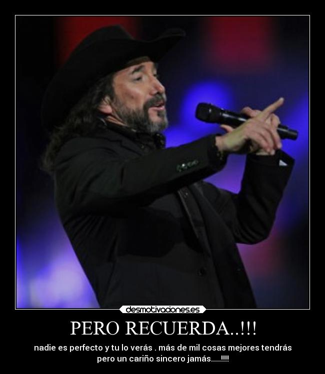 PERO RECUERDA..!!! - nadie es perfecto y tu lo verás . más de mil cosas mejores tendrás
pero un cariño sincero jamás.....!!!!